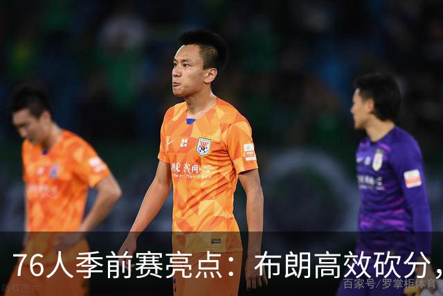 76人季前赛亮点：布朗高效砍分，奇兵沃克表现抢眼